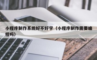 大连小程序制作系统好不好学（小程序制作需要编程吗）