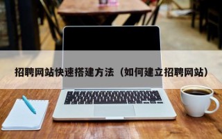 大连招聘网站快速搭建方法（如何建立招聘网站）
