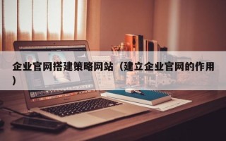 大连企业官网搭建策略网站（建立企业官网的作用）