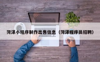 大连菏泽小程序制作出售信息（菏泽程序员招聘）