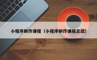 大连小程序制作课程（小程序制作课程总结）
