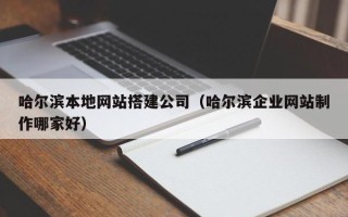 大连哈尔滨本地网站搭建公司（哈尔滨企业网站制作哪家好）