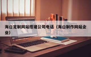 大连海口定制网站搭建公司电话（海口制作网站企业）