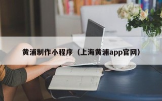 大连黄浦制作小程序（上海黄浦app官网）