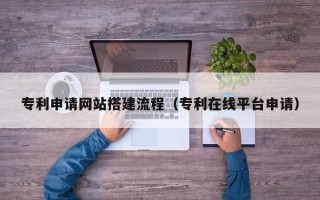 大连专利申请网站搭建流程（专利在线平台申请）