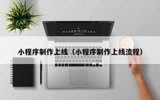 大连小程序制作上线（小程序制作上线流程）
