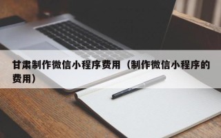 大连甘肃制作微信小程序费用（制作微信小程序的费用）