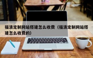 大连福清定制网站搭建怎么收费（福清定制网站搭建怎么收费的）