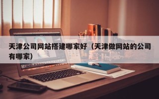 大连天津公司网站搭建哪家好（天津做网站的公司有哪家）