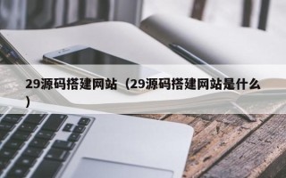 大连29源码搭建网站（29源码搭建网站是什么）