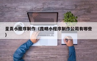 大连呈贡小程序制作（昆明小程序制作公司有哪些）