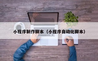 大连小程序制作脚本（小程序自动化脚本）