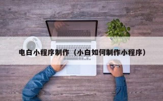 大连电白小程序制作（小白如何制作小程序）