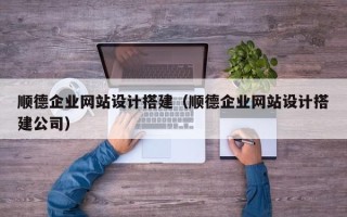 大连顺德企业网站设计搭建（顺德企业网站设计搭建公司）