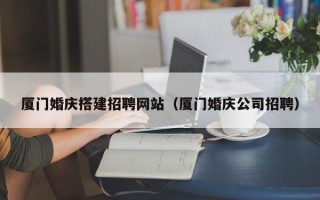 大连厦门婚庆搭建招聘网站（厦门婚庆公司招聘）