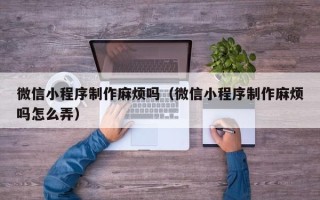 大连微信小程序制作麻烦吗（微信小程序制作麻烦吗怎么弄）