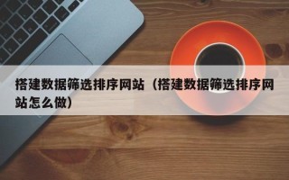 大连搭建数据筛选排序网站（搭建数据筛选排序网站怎么做）