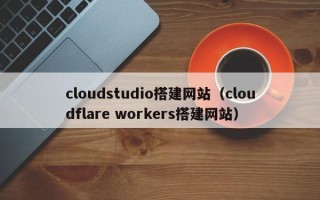 大连cloudstudio搭建网站（cloudflare workers搭建网站）
