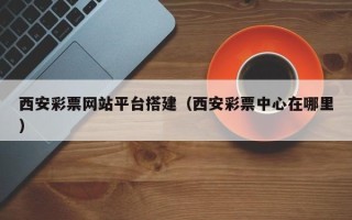 大连西安彩票网站平台搭建（西安彩票中心在哪里）