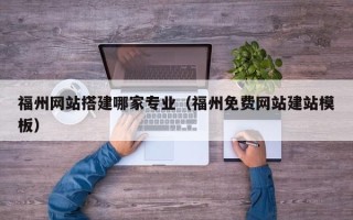大连福州网站搭建哪家专业（福州免费网站建站模板）