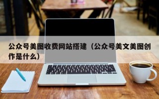 大连公众号美图收费网站搭建（公众号美文美图创作是什么）