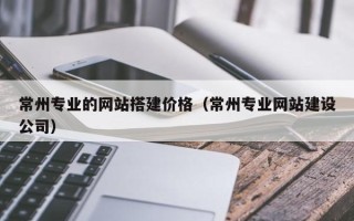 大连常州专业的网站搭建价格（常州专业网站建设公司）