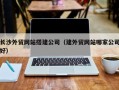 大连长沙外贸网站搭建公司（建外贸网站哪家公司好）