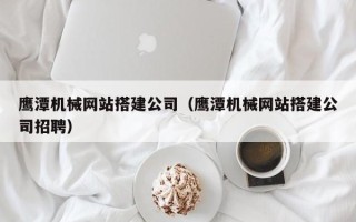 大连鹰潭机械网站搭建公司（鹰潭机械网站搭建公司招聘）