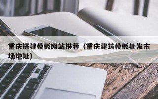 大连重庆搭建模板网站推荐（重庆建筑模板批发市场地址）