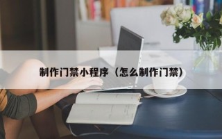 大连制作门禁小程序（怎么制作门禁）